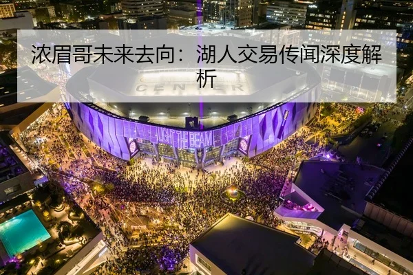 浓眉哥未来去向：湖人交易传闻深度解析
