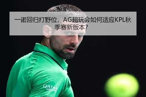 一诺回归打野位，AG超玩会如何适应KPL秋季赛新版本？