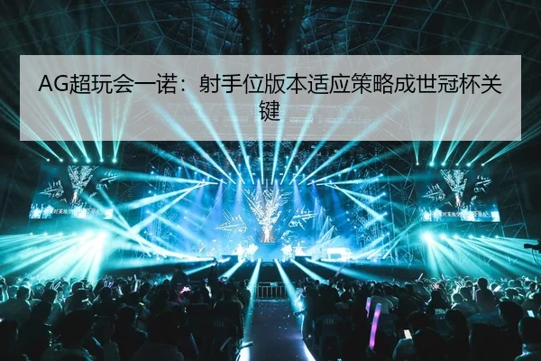 AG超玩会一诺：射手位版本适应策略成世冠杯关键