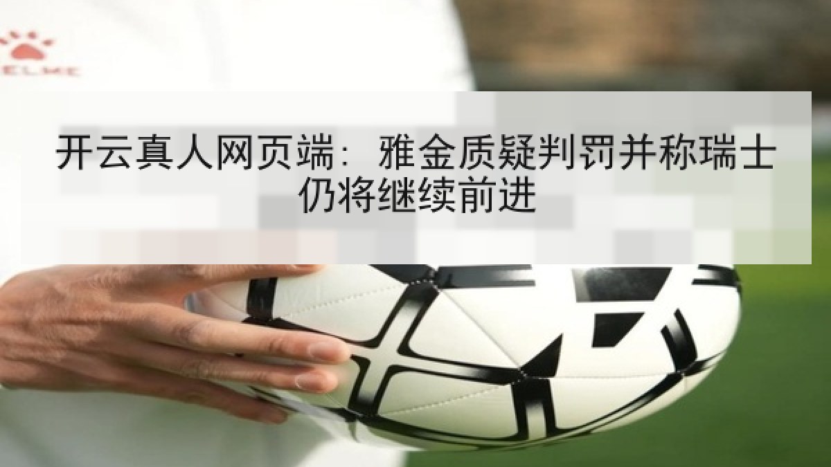 开云真人网页端: 雅金质疑判罚并称瑞士仍将继续前进