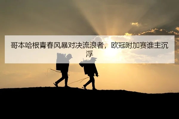 哥本哈根青春风暴对决流浪者，欧冠附加赛谁主沉浮