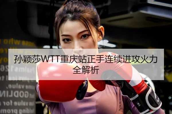 孙颖莎WTT重庆站正手连续进攻火力全解析