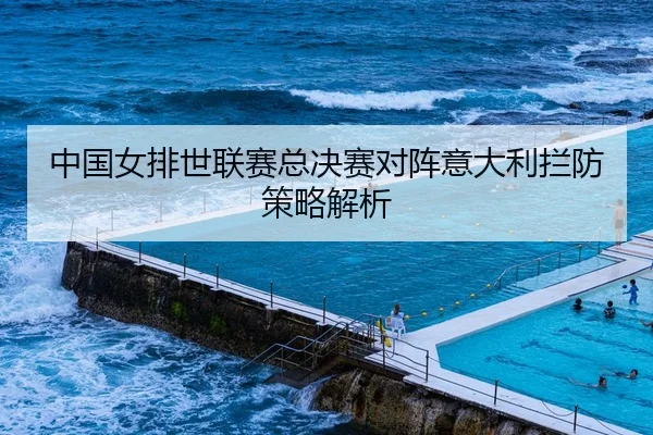 中国女排世联赛总决赛对阵意大利拦防策略解析