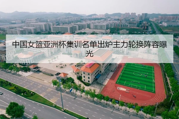 中国女篮亚洲杯集训名单出炉主力轮换阵容曝光