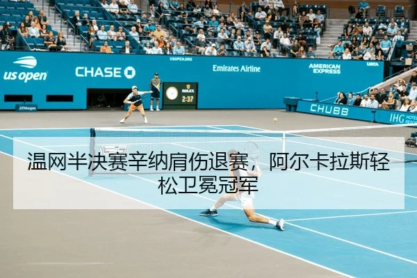 温网半决赛辛纳肩伤退赛，阿尔卡拉斯轻松卫冕冠军