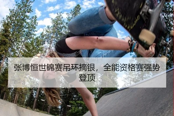 张博恒世锦赛吊环摘银，全能资格赛强势登顶