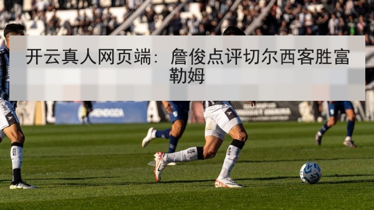 开云真人网页端: 詹俊点评切尔西客胜富勒姆