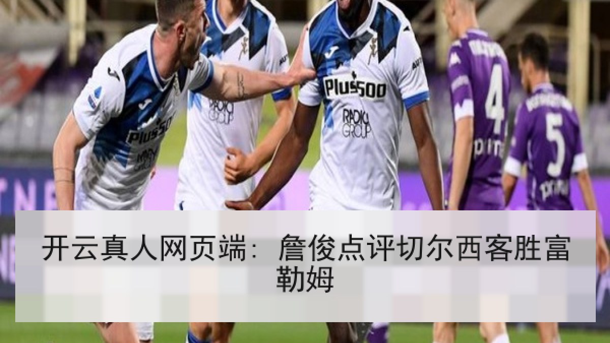 开云真人网页端: 詹俊点评切尔西客胜富勒姆