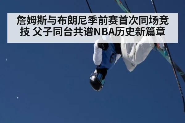 詹姆斯与布朗尼季前赛首次同场竞技 父子同台共谱NBA历史新篇章