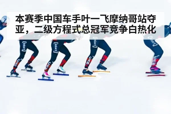 本赛季中国车手叶一飞摩纳哥站夺亚，二级方程式总冠军竞争白热化