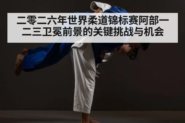 二零二六年世界柔道锦标赛阿部一二三卫冕前景的关键挑战与机会