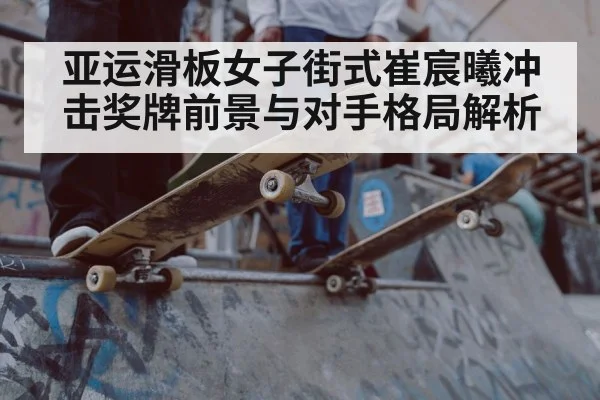 亚运滑板女子街式崔宸曦冲击奖牌前景与对手格局解析